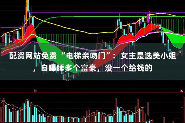 配资网站免费 “电梯亲吻门”：女主是选美小姐，自曝睡多个富豪，没一个给钱的