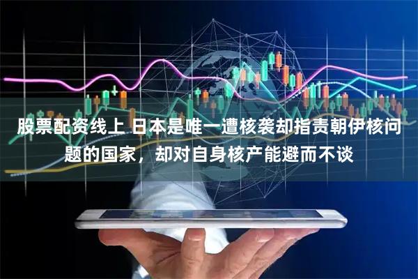 股票配资线上 日本是唯一遭核袭却指责朝伊核问题的国家，却对自身核产能避而不谈