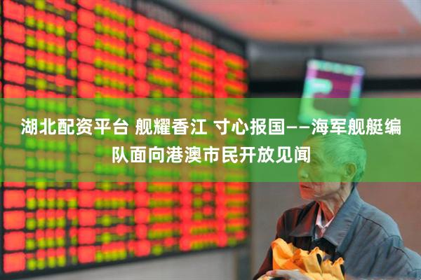 湖北配资平台 舰耀香江 寸心报国——海军舰艇编队面向港澳市民开放见闻