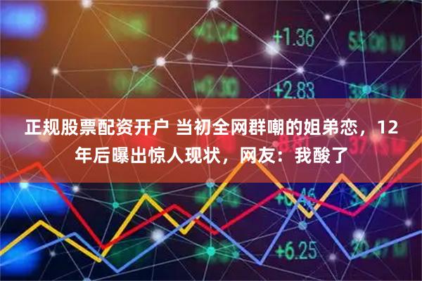 正规股票配资开户 当初全网群嘲的姐弟恋，12年后曝出惊人现状，网友：我酸了