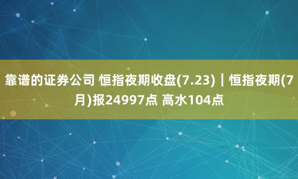 靠谱的证券公司 恒指夜期收盘(7.23)︱恒指夜期(7月)报24997点 高水104点