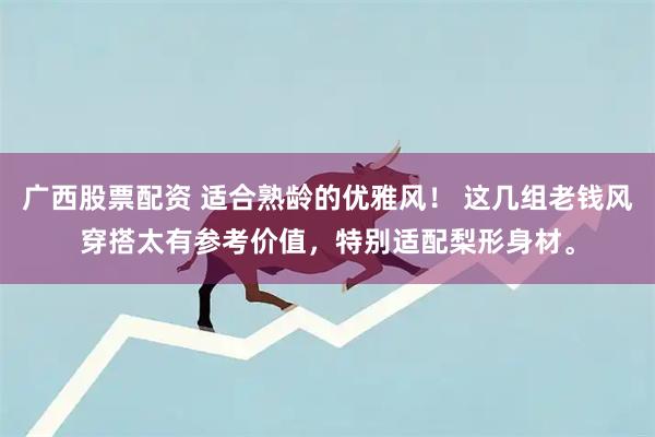 广西股票配资 适合熟龄的优雅风！ 这几组老钱风穿搭太有参考价值，特别适配梨形身材。