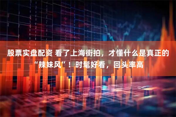股票实盘配资 看了上海街拍，才懂什么是真正的“辣妹风”！时髦好看，回头率高
